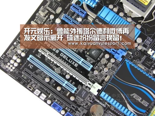 开元娱乐:鲁能外援塔尔德利微博再发文暗示离开 球迷纷纷留言挽留!(图2) 开云游戏