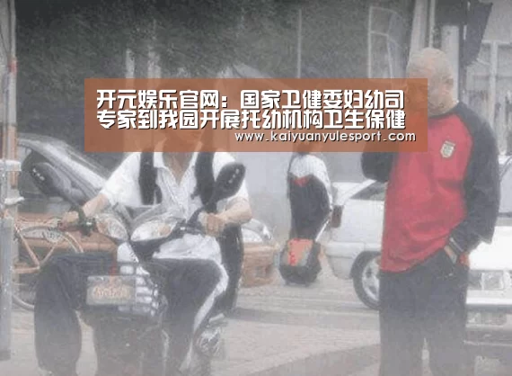 开元娱乐官网:国家卫健委妇幼司专家到我园开展托幼机构卫生保健工作调研(图1) 开元娱乐