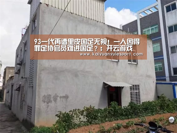 93一代再遭里皮国足无视!一人因得罪足协官员难进国足?:开云游戏(图3) 开云游戏